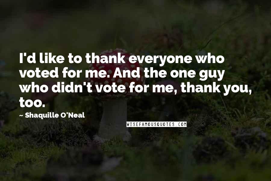 Shaquille O'Neal Quotes: I'd like to thank everyone who voted for me. And the one guy who didn't vote for me, thank you, too.