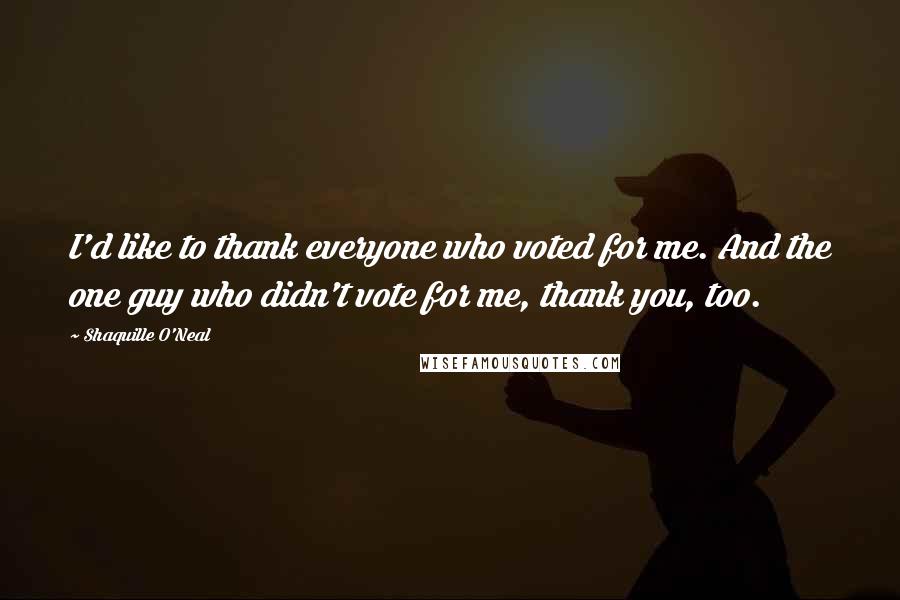 Shaquille O'Neal Quotes: I'd like to thank everyone who voted for me. And the one guy who didn't vote for me, thank you, too.