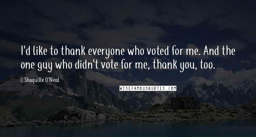 Shaquille O'Neal Quotes: I'd like to thank everyone who voted for me. And the one guy who didn't vote for me, thank you, too.