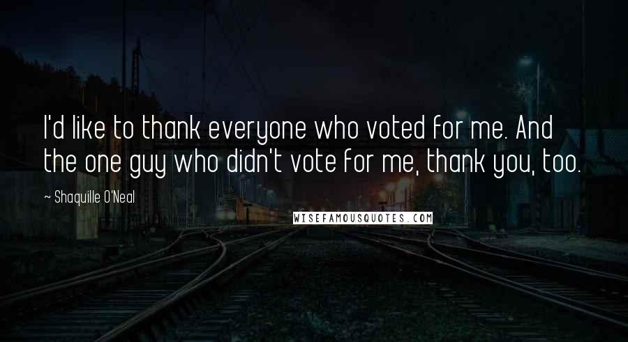 Shaquille O'Neal Quotes: I'd like to thank everyone who voted for me. And the one guy who didn't vote for me, thank you, too.