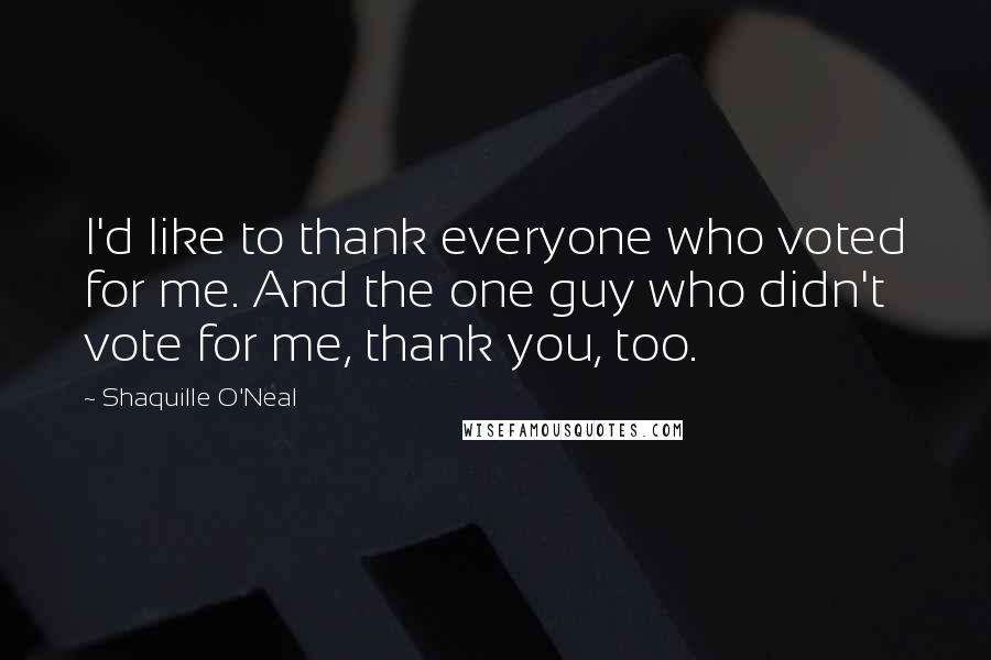 Shaquille O'Neal Quotes: I'd like to thank everyone who voted for me. And the one guy who didn't vote for me, thank you, too.