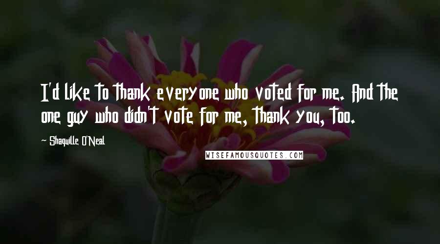 Shaquille O'Neal Quotes: I'd like to thank everyone who voted for me. And the one guy who didn't vote for me, thank you, too.