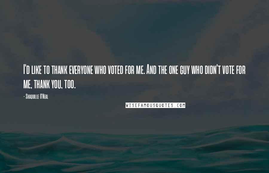 Shaquille O'Neal Quotes: I'd like to thank everyone who voted for me. And the one guy who didn't vote for me, thank you, too.