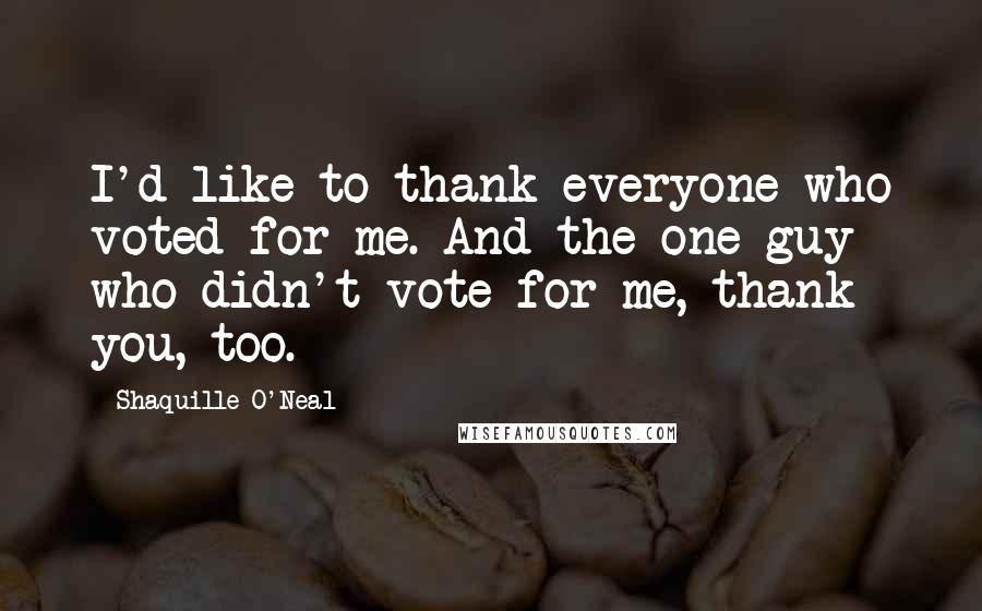 Shaquille O'Neal Quotes: I'd like to thank everyone who voted for me. And the one guy who didn't vote for me, thank you, too.