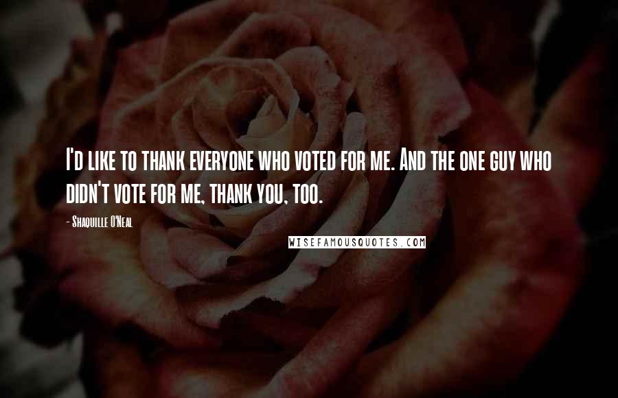 Shaquille O'Neal Quotes: I'd like to thank everyone who voted for me. And the one guy who didn't vote for me, thank you, too.