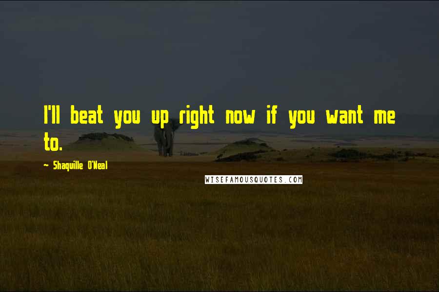 Shaquille O'Neal Quotes: I'll beat you up right now if you want me to.