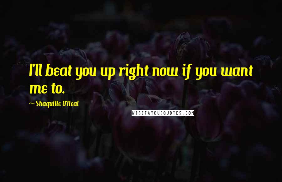 Shaquille O'Neal Quotes: I'll beat you up right now if you want me to.