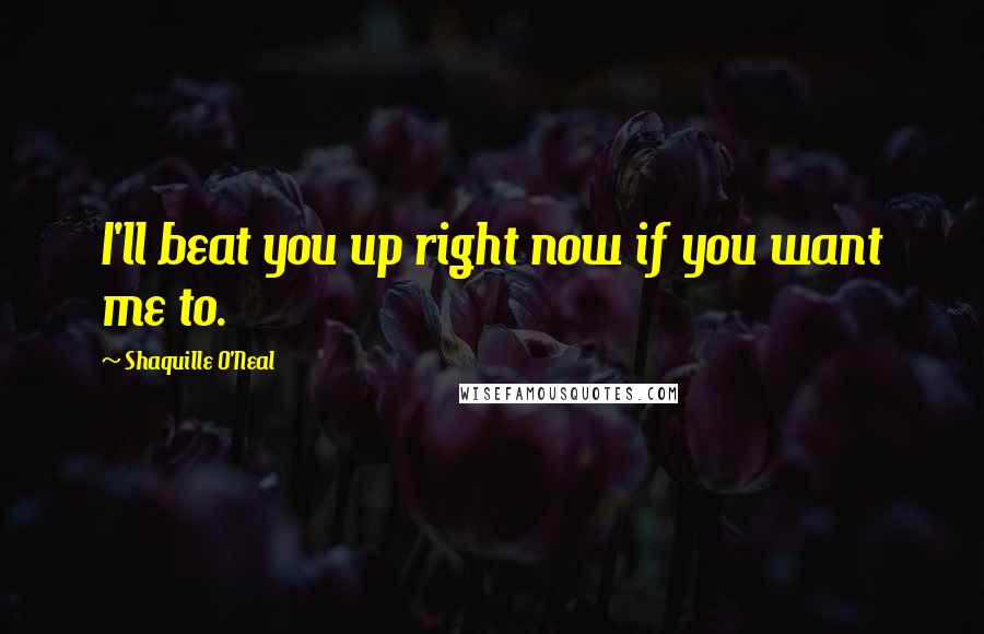 Shaquille O'Neal Quotes: I'll beat you up right now if you want me to.