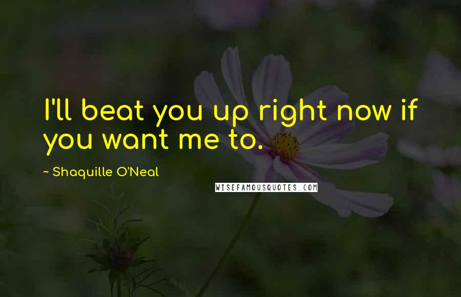 Shaquille O'Neal Quotes: I'll beat you up right now if you want me to.