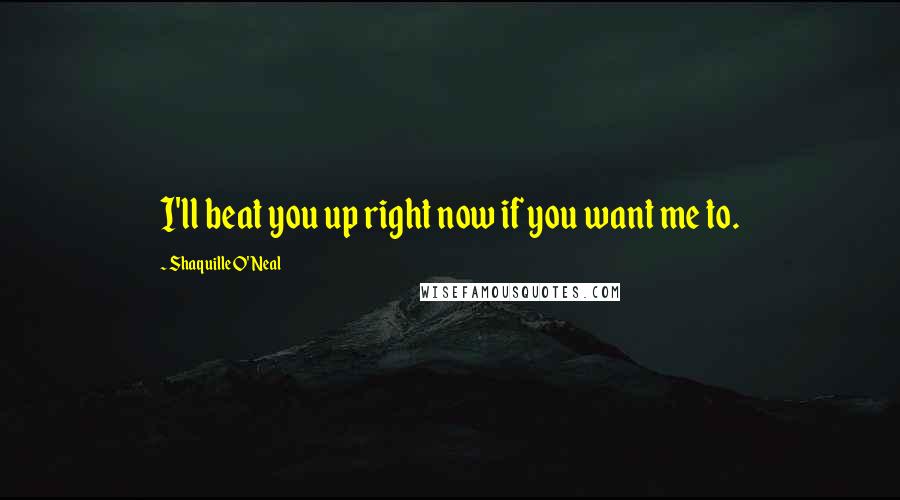 Shaquille O'Neal Quotes: I'll beat you up right now if you want me to.