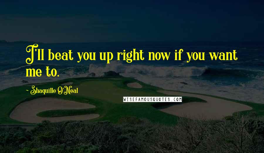 Shaquille O'Neal Quotes: I'll beat you up right now if you want me to.