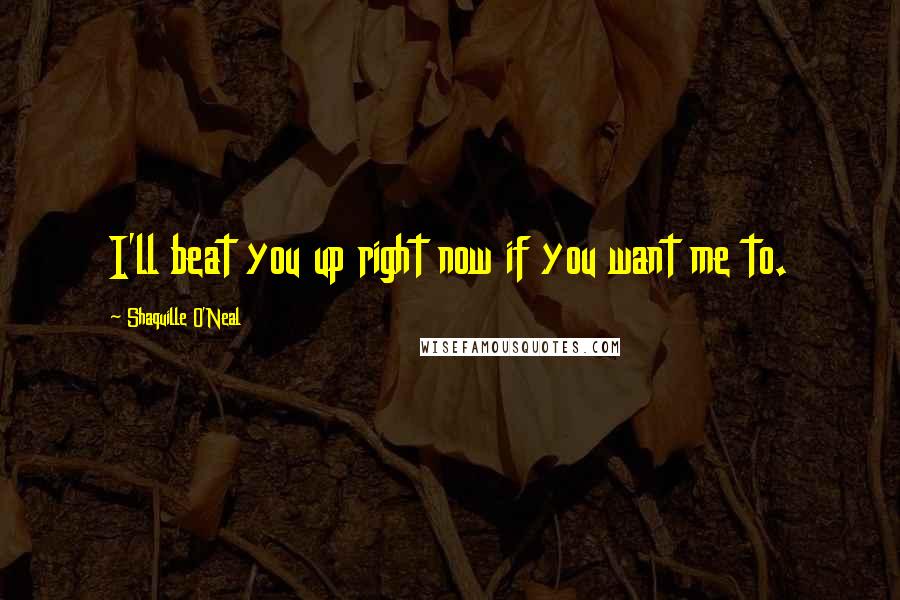 Shaquille O'Neal Quotes: I'll beat you up right now if you want me to.