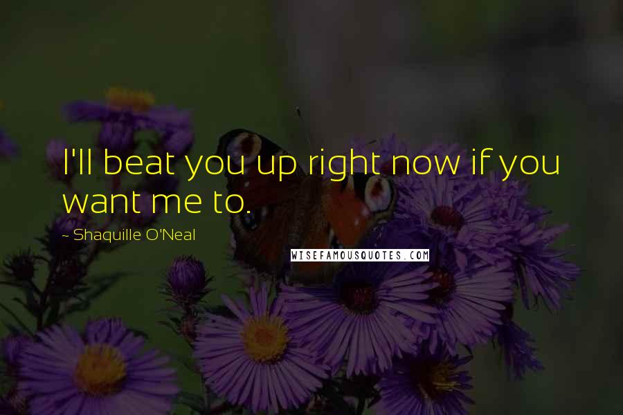 Shaquille O'Neal Quotes: I'll beat you up right now if you want me to.