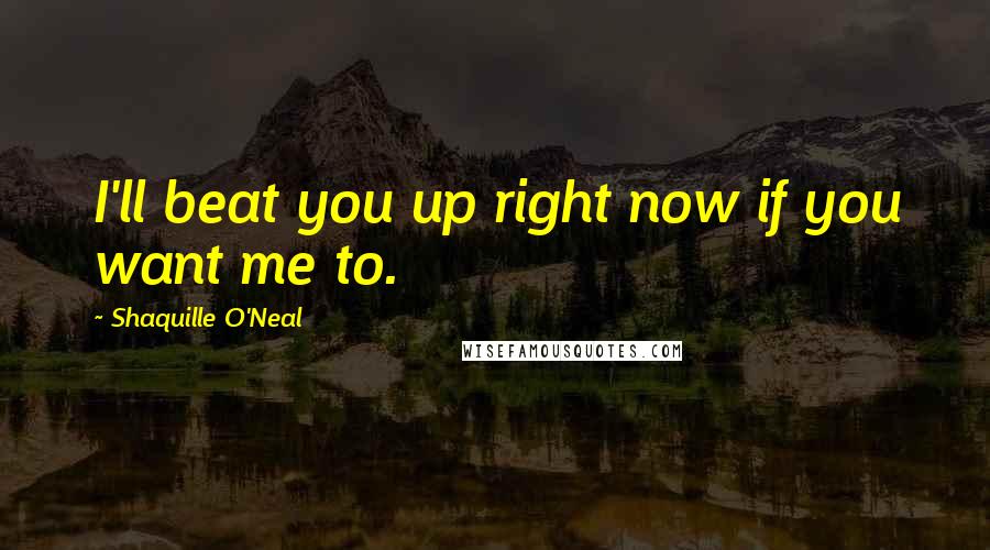 Shaquille O'Neal Quotes: I'll beat you up right now if you want me to.