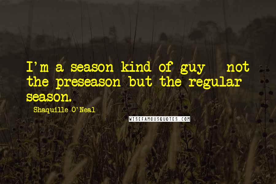 Shaquille O'Neal Quotes: I'm a season kind of guy - not the preseason but the regular season.