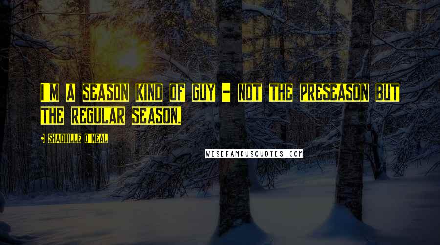 Shaquille O'Neal Quotes: I'm a season kind of guy - not the preseason but the regular season.