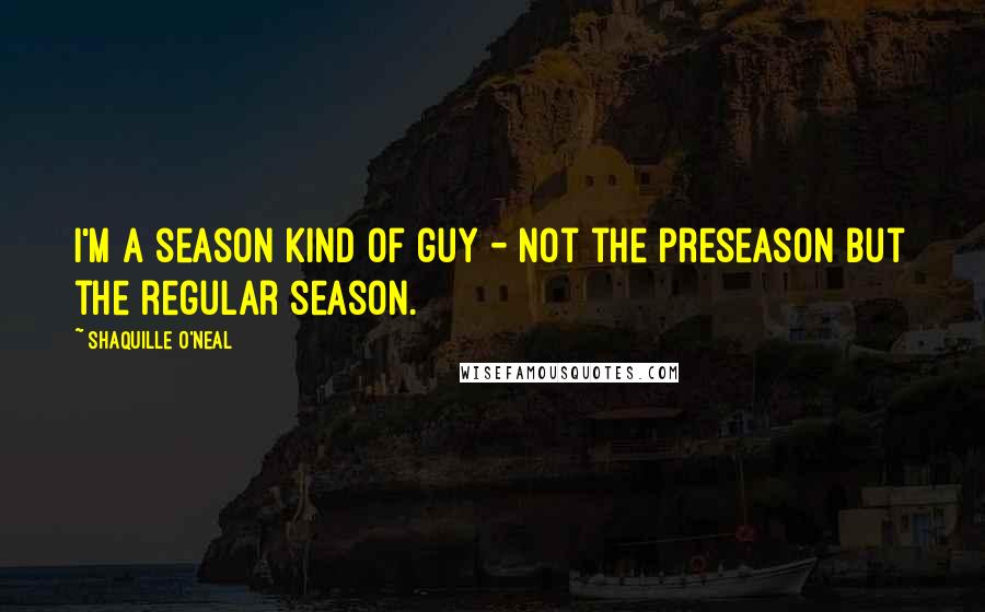 Shaquille O'Neal Quotes: I'm a season kind of guy - not the preseason but the regular season.