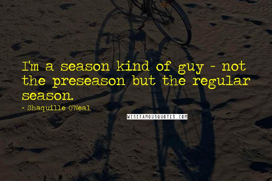 Shaquille O'Neal Quotes: I'm a season kind of guy - not the preseason but the regular season.