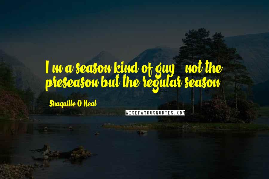 Shaquille O'Neal Quotes: I'm a season kind of guy - not the preseason but the regular season.