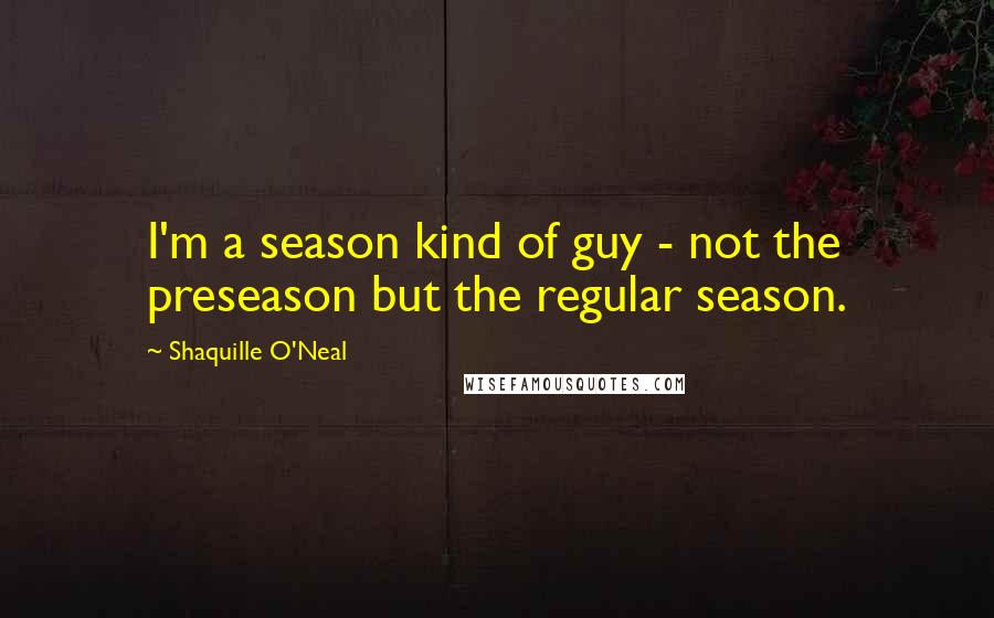 Shaquille O'Neal Quotes: I'm a season kind of guy - not the preseason but the regular season.