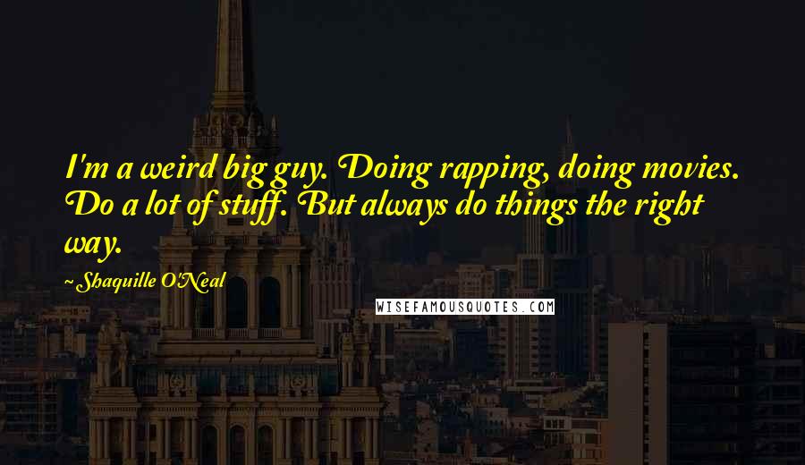 Shaquille O'Neal Quotes: I'm a weird big guy. Doing rapping, doing movies. Do a lot of stuff. But always do things the right way.