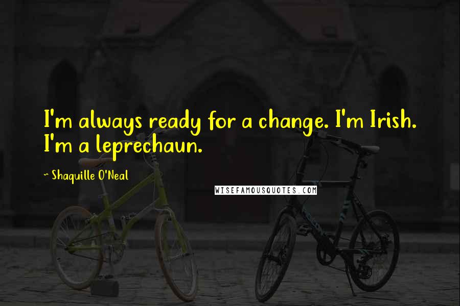 Shaquille O'Neal Quotes: I'm always ready for a change. I'm Irish. I'm a leprechaun.