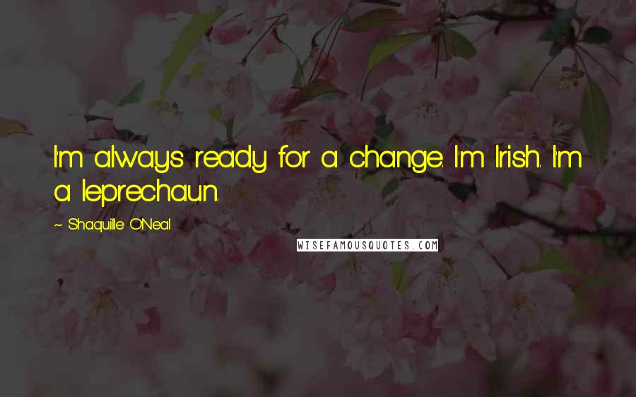Shaquille O'Neal Quotes: I'm always ready for a change. I'm Irish. I'm a leprechaun.