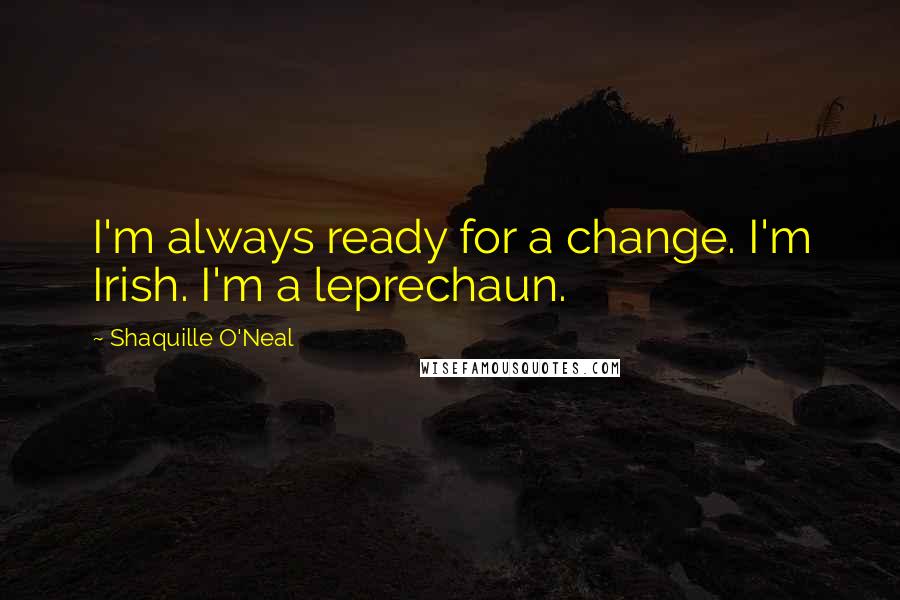 Shaquille O'Neal Quotes: I'm always ready for a change. I'm Irish. I'm a leprechaun.