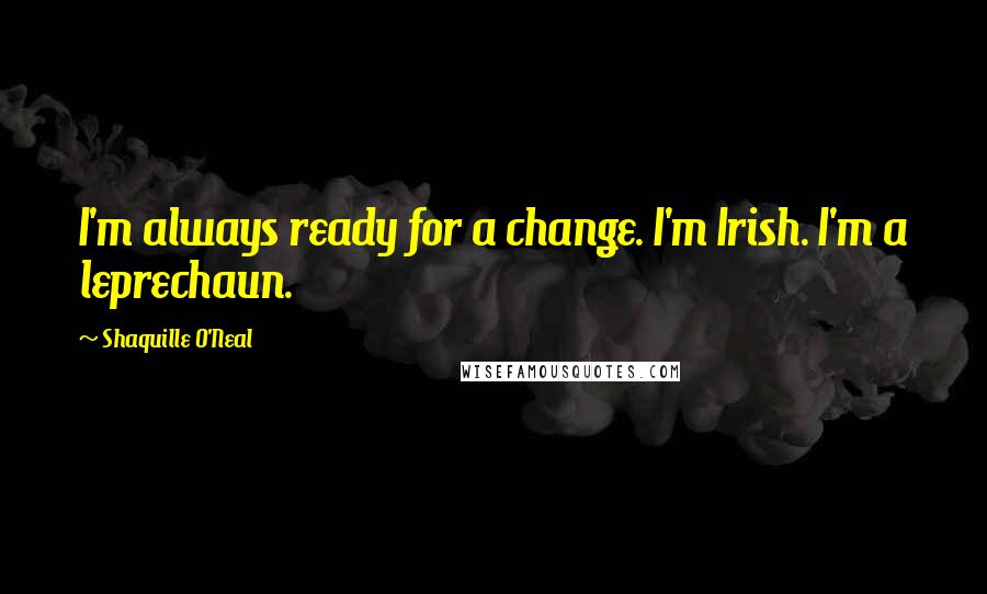 Shaquille O'Neal Quotes: I'm always ready for a change. I'm Irish. I'm a leprechaun.