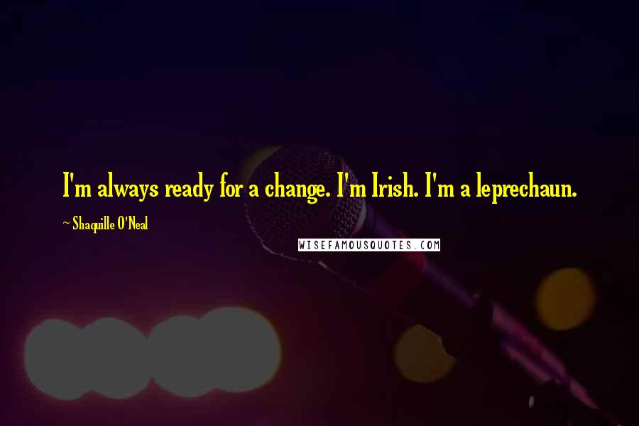 Shaquille O'Neal Quotes: I'm always ready for a change. I'm Irish. I'm a leprechaun.