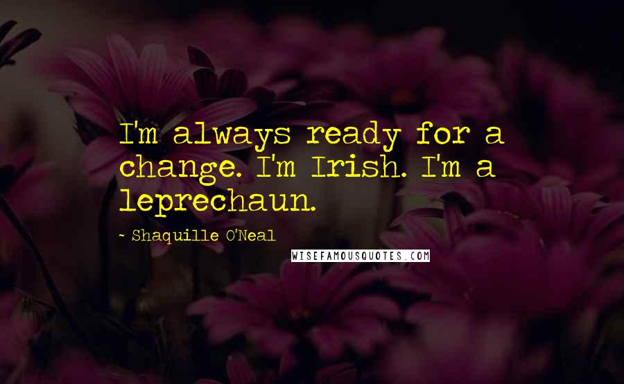 Shaquille O'Neal Quotes: I'm always ready for a change. I'm Irish. I'm a leprechaun.