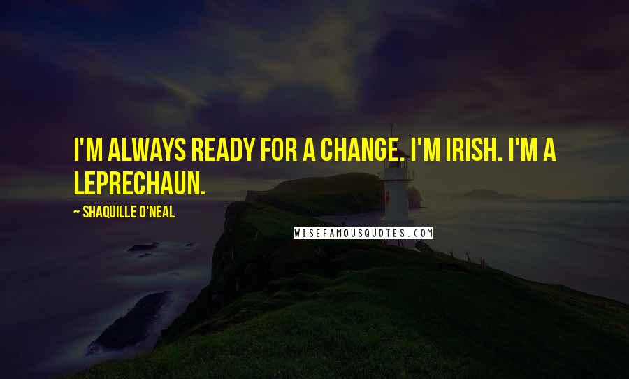 Shaquille O'Neal Quotes: I'm always ready for a change. I'm Irish. I'm a leprechaun.