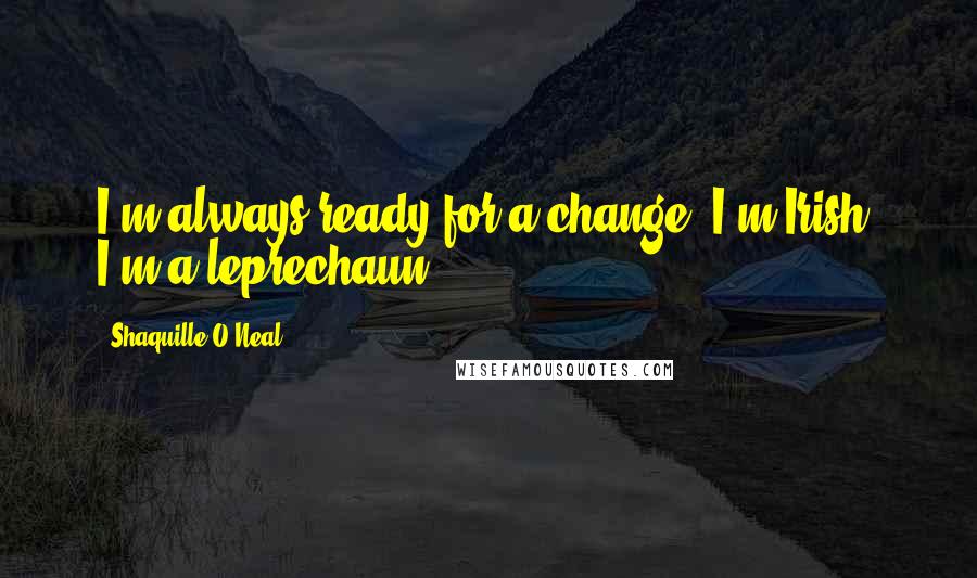 Shaquille O'Neal Quotes: I'm always ready for a change. I'm Irish. I'm a leprechaun.