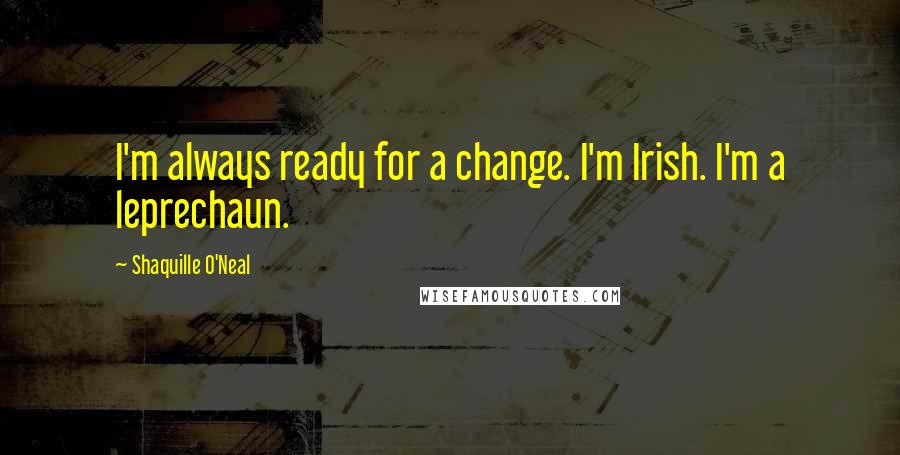 Shaquille O'Neal Quotes: I'm always ready for a change. I'm Irish. I'm a leprechaun.