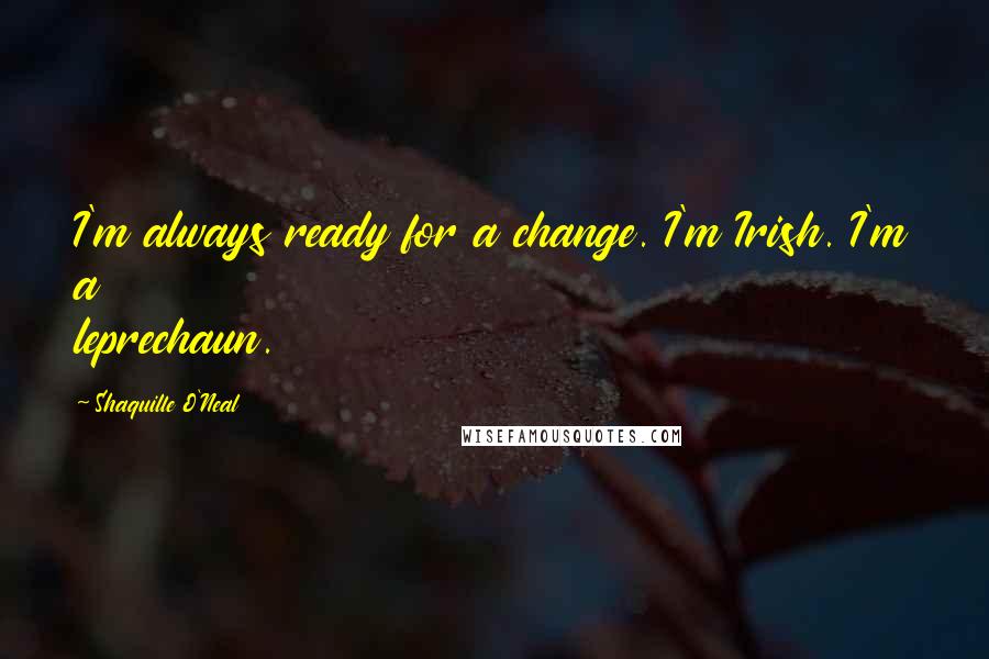 Shaquille O'Neal Quotes: I'm always ready for a change. I'm Irish. I'm a leprechaun.