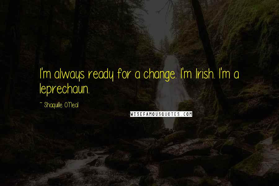Shaquille O'Neal Quotes: I'm always ready for a change. I'm Irish. I'm a leprechaun.