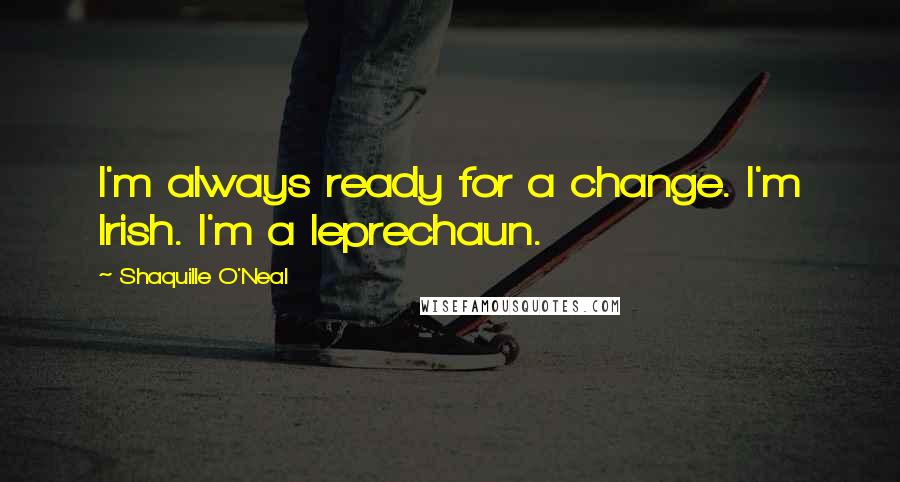Shaquille O'Neal Quotes: I'm always ready for a change. I'm Irish. I'm a leprechaun.