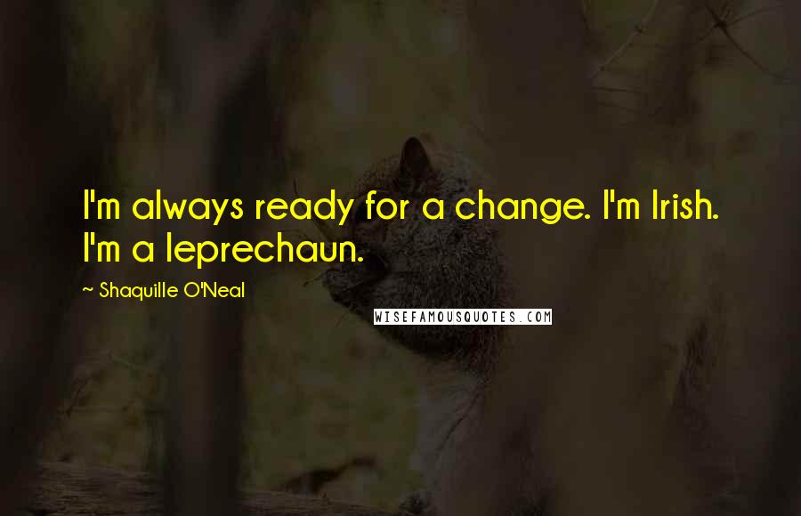 Shaquille O'Neal Quotes: I'm always ready for a change. I'm Irish. I'm a leprechaun.