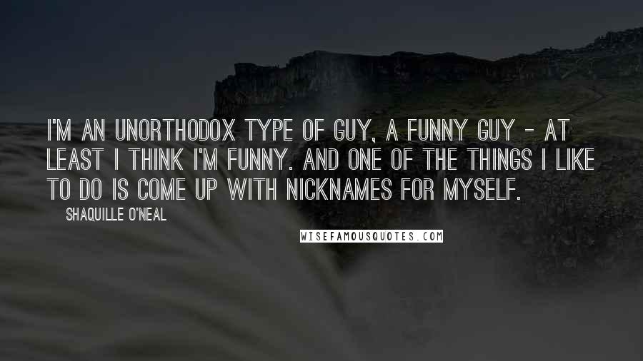 Shaquille O'Neal Quotes: I'm an unorthodox type of guy, a funny guy - at least I think I'm funny. And one of the things I like to do is come up with nicknames for myself.