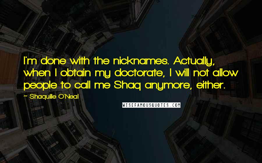 Shaquille O'Neal Quotes: I'm done with the nicknames. Actually, when I obtain my doctorate, I will not allow people to call me Shaq anymore, either.