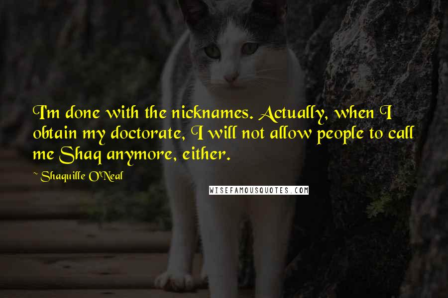 Shaquille O'Neal Quotes: I'm done with the nicknames. Actually, when I obtain my doctorate, I will not allow people to call me Shaq anymore, either.