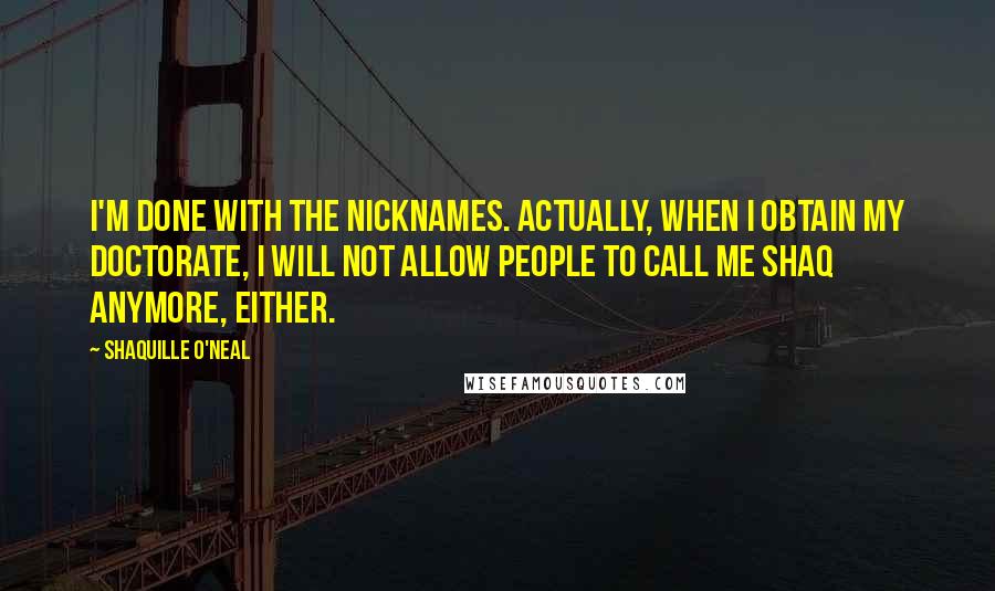 Shaquille O'Neal Quotes: I'm done with the nicknames. Actually, when I obtain my doctorate, I will not allow people to call me Shaq anymore, either.