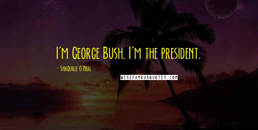 Shaquille O'Neal Quotes: I'm George Bush. I'm the president.
