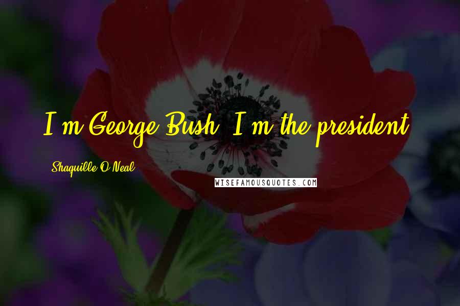 Shaquille O'Neal Quotes: I'm George Bush. I'm the president.
