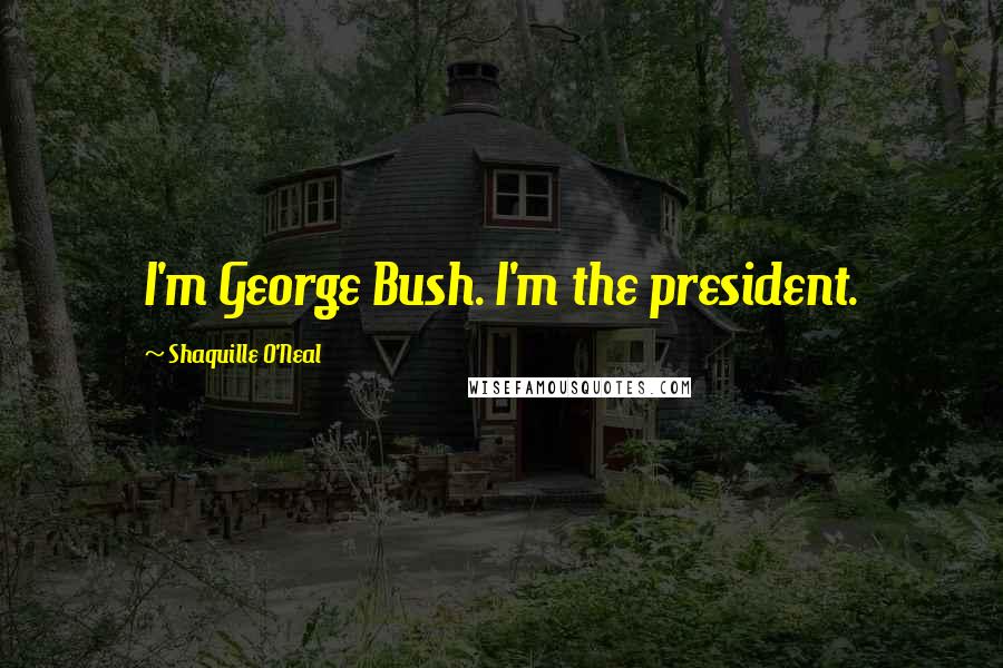 Shaquille O'Neal Quotes: I'm George Bush. I'm the president.