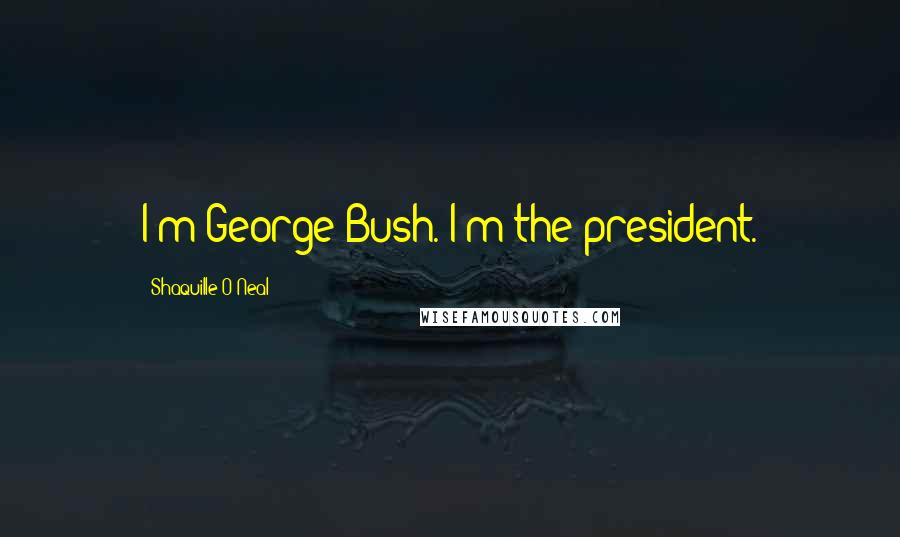 Shaquille O'Neal Quotes: I'm George Bush. I'm the president.