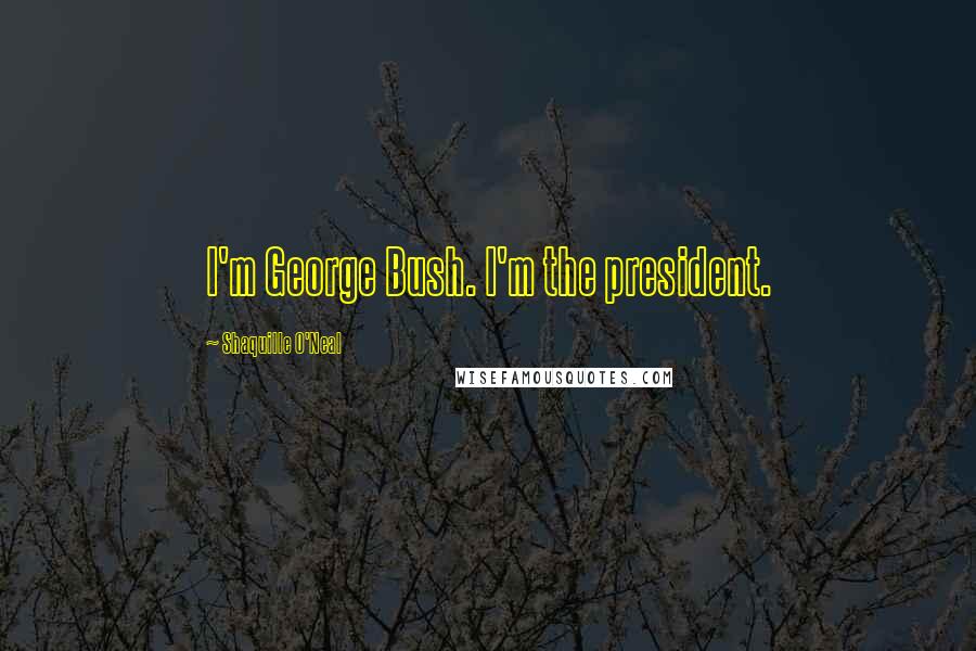 Shaquille O'Neal Quotes: I'm George Bush. I'm the president.