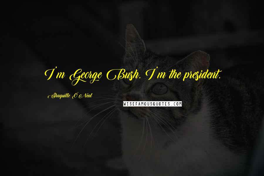 Shaquille O'Neal Quotes: I'm George Bush. I'm the president.