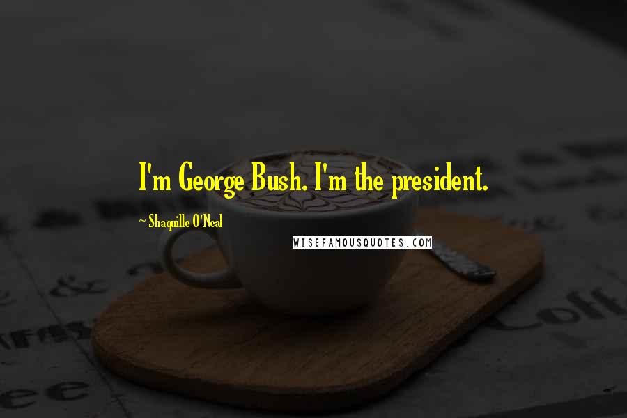 Shaquille O'Neal Quotes: I'm George Bush. I'm the president.