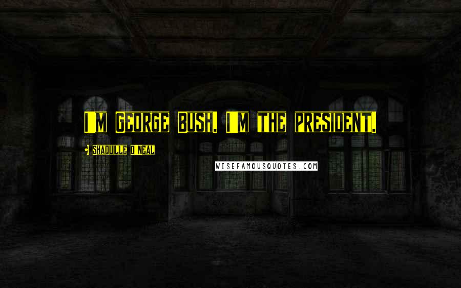 Shaquille O'Neal Quotes: I'm George Bush. I'm the president.